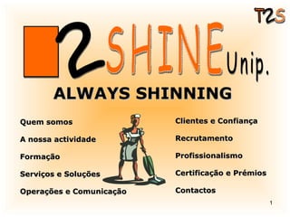 ALWAYS SHINNING 2 S T 2 SHINE Unip. Quem somos A nossa actividade Formação Serviços e Soluções Operações e Comunicação Clientes e Confiança Recrutamento Profissionalismo Certificação e Prémios Contactos 