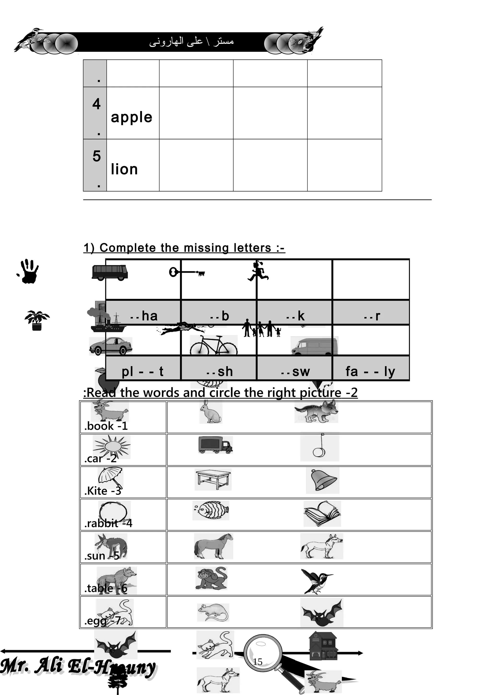 ‫الهارونى‬ ‫على‬  ‫مستر‬
.
4
.
apple
5
.
lion
1) Complete the missing letters :-
2-Read the words and circle the right picture:
1-book.
2-car.
3-Kite.
4-rabbit.
5-sun.
6-table.
7-egg.
ha- - b- - k- - r- -
pl - - t sh- - sw- - fa - - ly
15
 