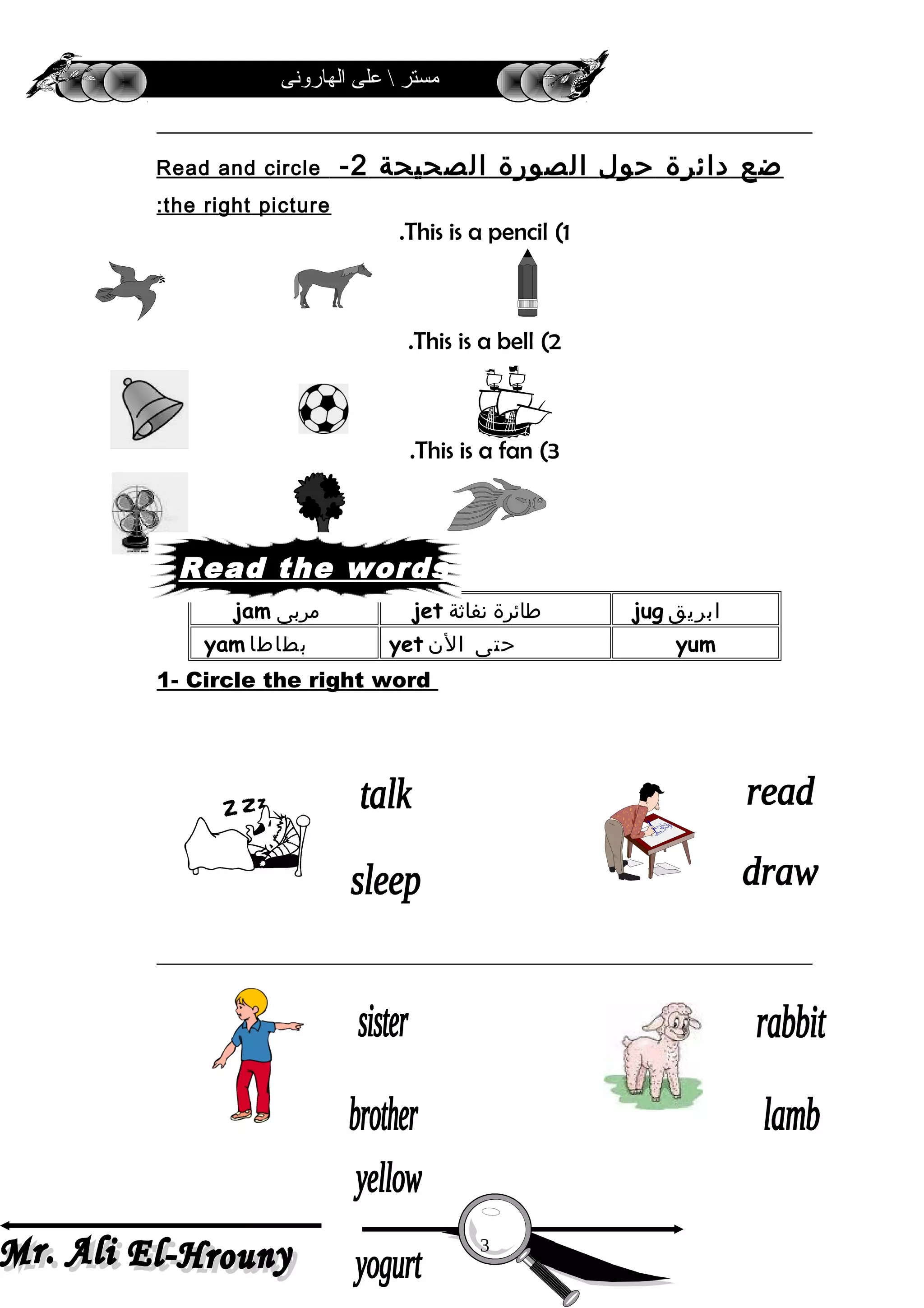 ‫الهارونى‬ ‫على‬  ‫مستر‬
‫ضع‬‫دائرة‬‫حول‬‫الصورة‬‫الصحيحة‬2-Read and circle
the right picture:
1(This is a pencil.
2(This is a bell.
3(This is a fan.
jug ‫ابريق‬jet ‫طائرة‬‫نفاثة‬jam ‫مربى‬
yumyet ‫حتى‬‫الن‬yam ‫بطاطا‬
1- Circle the right word
3
Read the words
 
