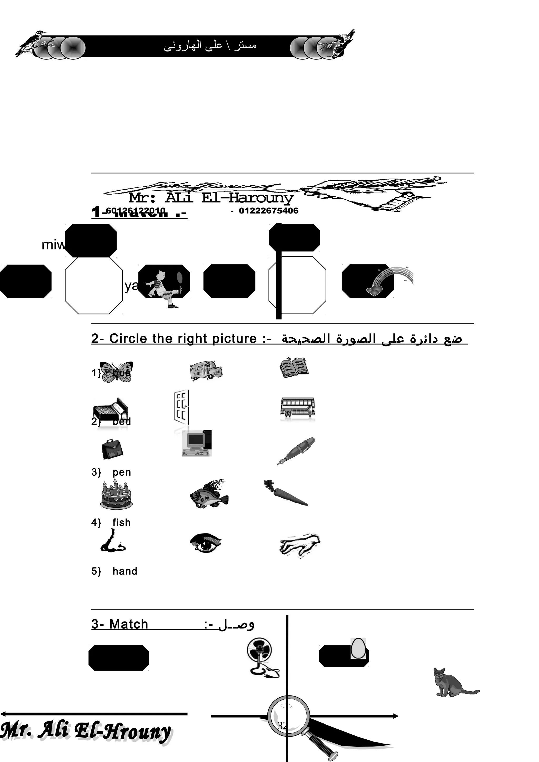 ‫الهارونى‬ ‫على‬  ‫مستر‬
1- Match :-
2- Circle the right picture :- ‫ضع‬‫دائرة‬‫على‬‫الصورة‬‫الصحيحة‬
1} bus
2} bed
3} pen
4} fish
5} hand
3- Match :- ‫وصــل‬
32
elephant cat
train
rainbow
cake
01222675406-60126122010
yalp
miws
ls
 