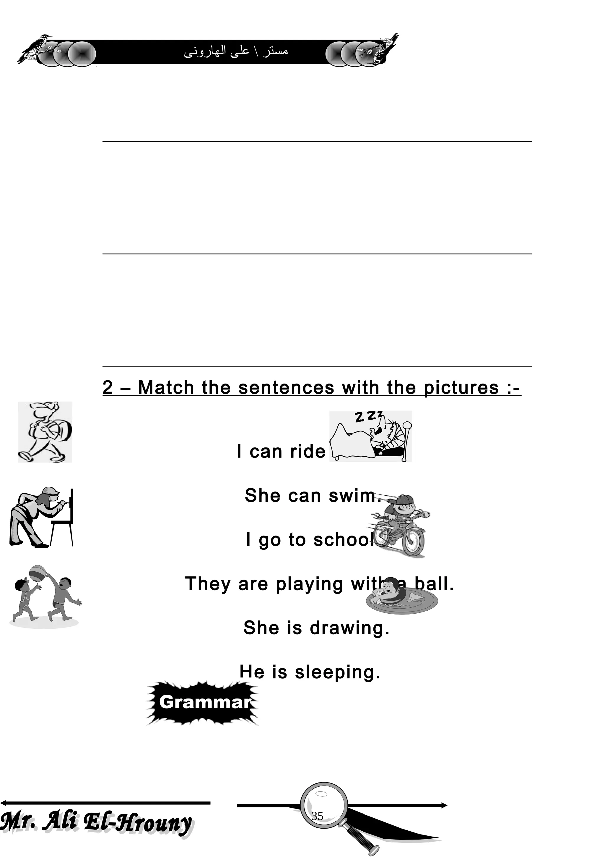 ‫الهارونى‬ ‫على‬  ‫مستر‬
2 – Match the sentences with the pictures :-
I can ride a bike.
She can swim.
I go to school.
They are playing with a ball.
She is drawing.
He is sleeping.
35
Grammar
 