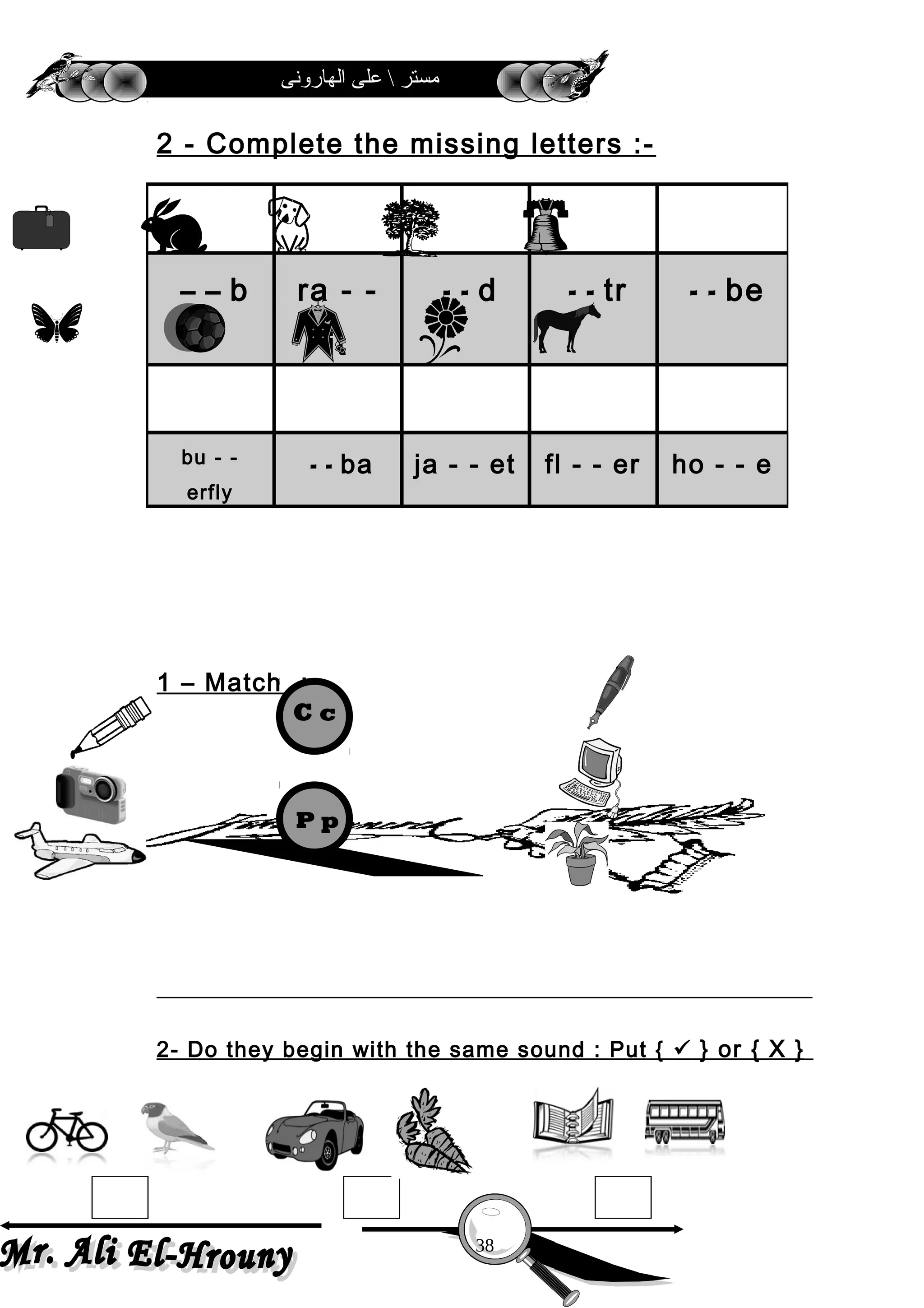 ‫الهارونى‬ ‫على‬  ‫مستر‬
2 - Complete the missing letters :-
1 – Match :-
2- Do they begin with the same sound : Put {  } or { X }
b– – ra - -
it
d- - tr- - be- -
bu - -
erfly
ba- - ja - - et fl - - er ho - - e
38
C c
P p
 