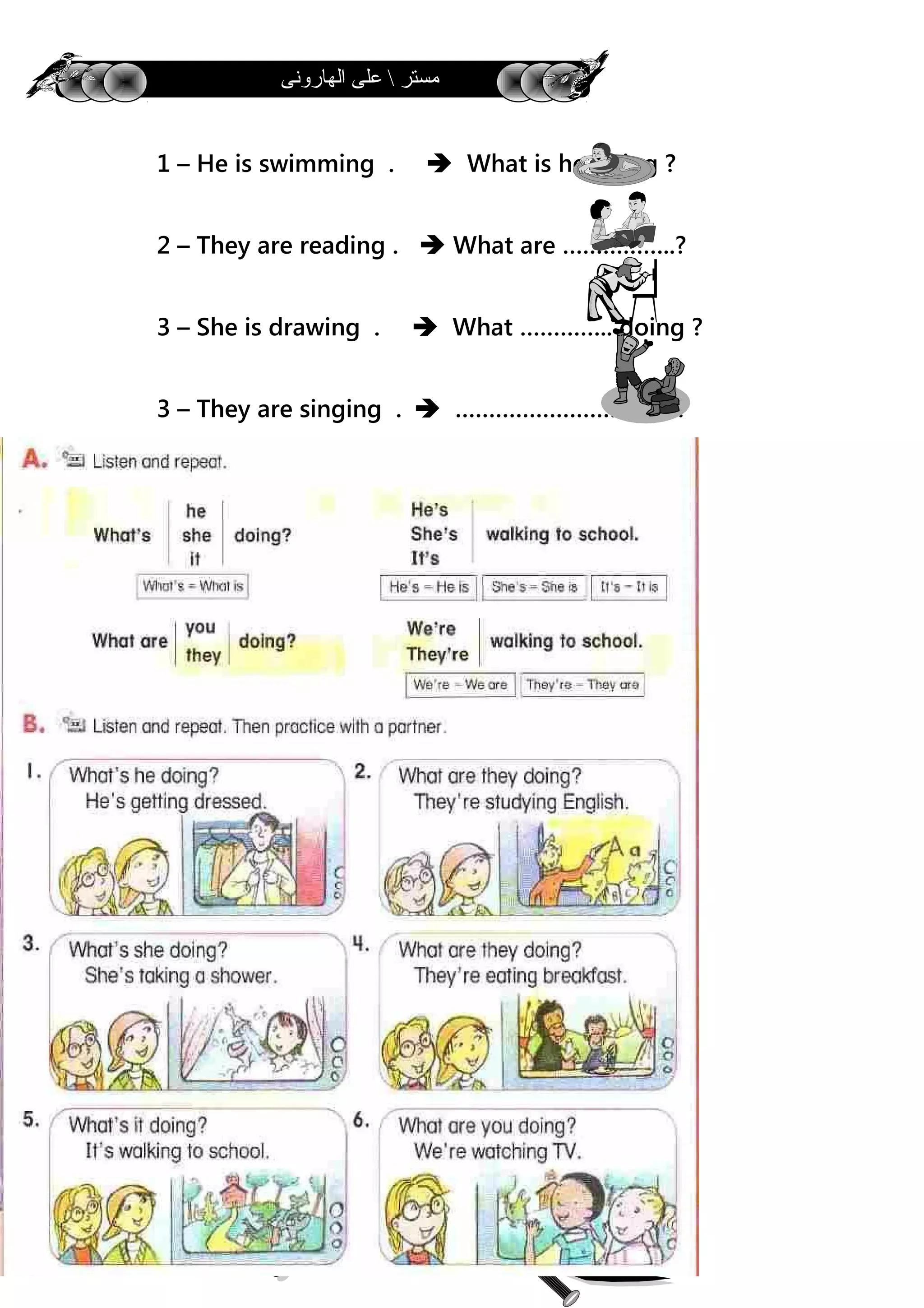 ‫الهارونى‬ ‫على‬  ‫مستر‬
1 – He is swimming .  What is he doing ?
2 – They are reading .  What are ……………..?
3 – She is drawing .  What ………….. doing ?
3 – They are singing .  ………………………….. ?
43
 