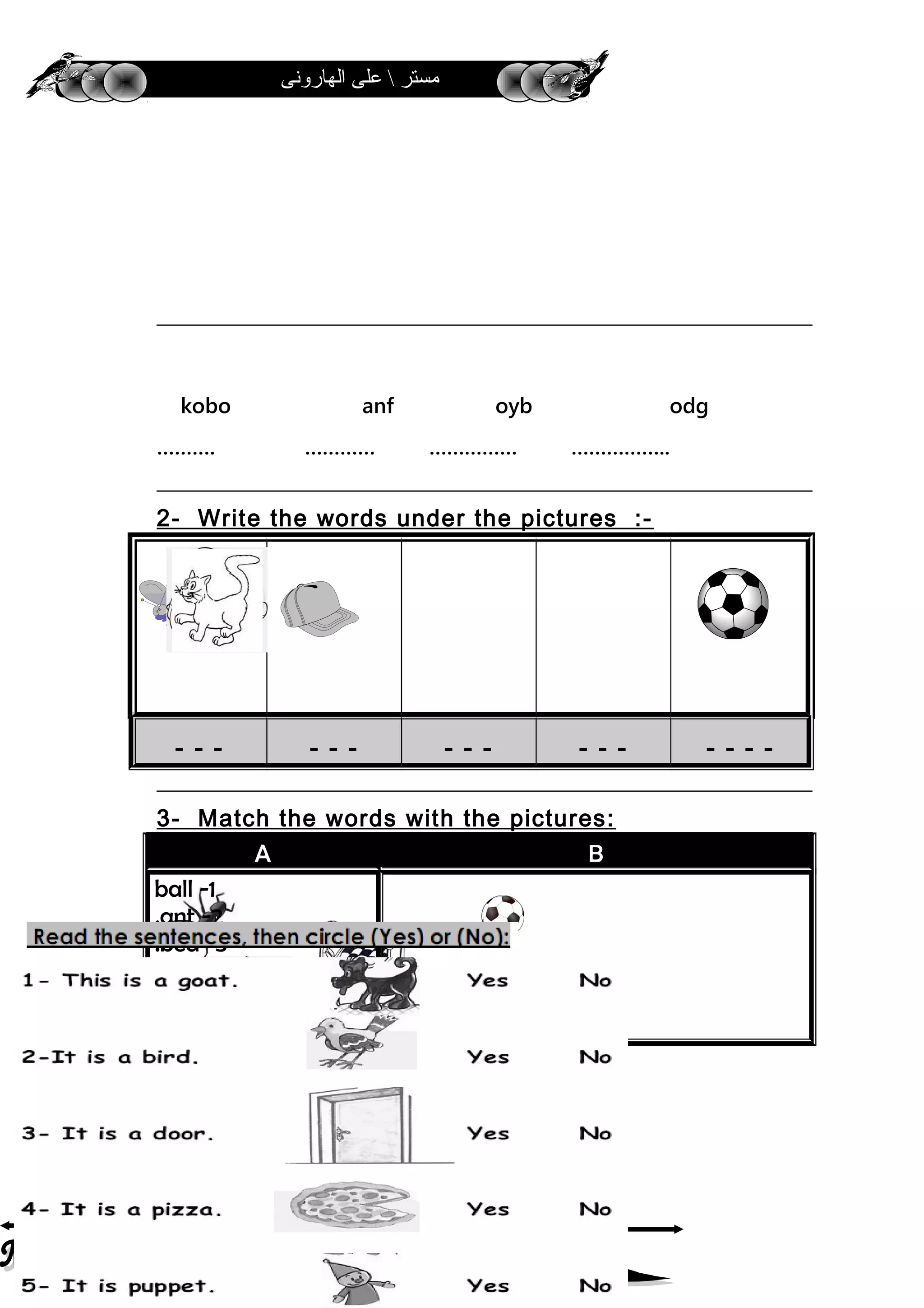 ‫الهارونى‬ ‫على‬  ‫مستر‬
kobo anf oyb odg
………. ………… …………… ……………..
2- Write the words under the pictures :-
- - - - - - - - - - - - - - - -
3- Match the words with the pictures:
BA
1-ball
2-ant.
3-bed.
4-head.
5-cat.
6-tree.
1-
5
 