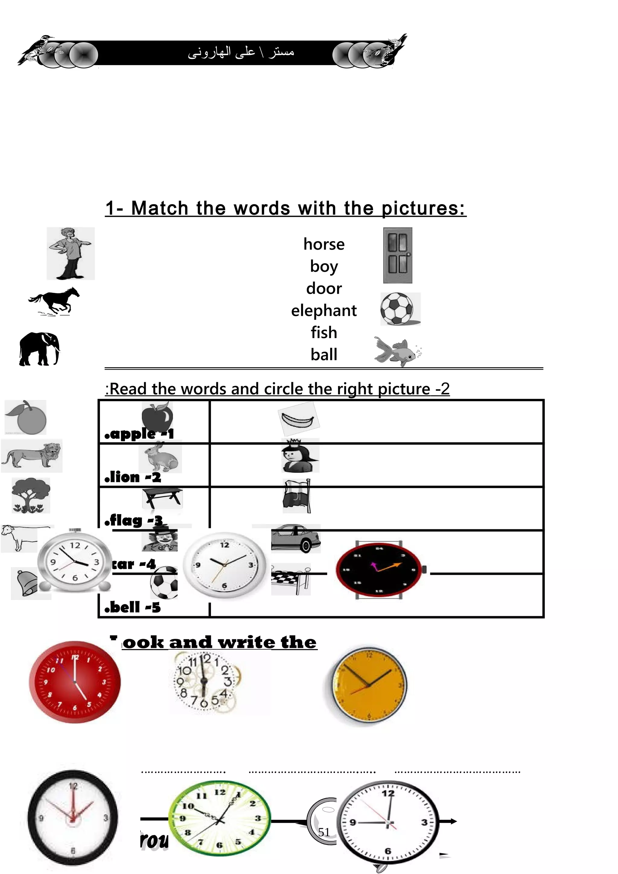‫الهارونى‬ ‫على‬  ‫مستر‬
1- Match the words with the pictures:
horse
boy
door
elephant
fish
ball
2-Read the words and circle the right picture:
1-apple.
2-lion.
3-flag.
4-car.
5-bell.
1-Look and write the wards.
………………………………. …………………………….….. …………………………………
51
 