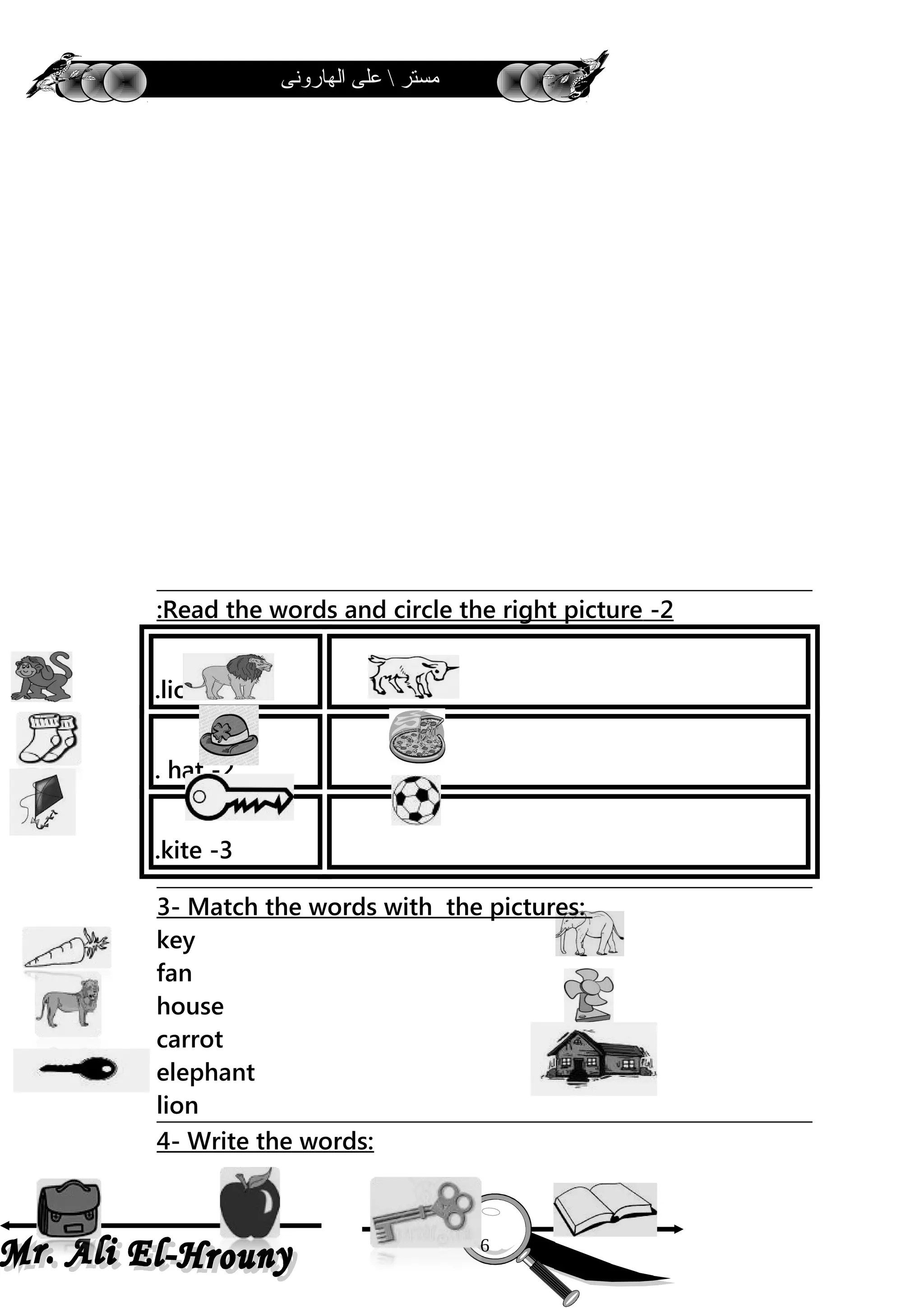 ‫الهارونى‬ ‫على‬  ‫مستر‬
2-Read the words and circle the right picture:
1-lion.
2-hat.
3-kite.
3- Match the words with the pictures:
key
fan
house
carrot
elephant
lion
4- Write the words:
6
 