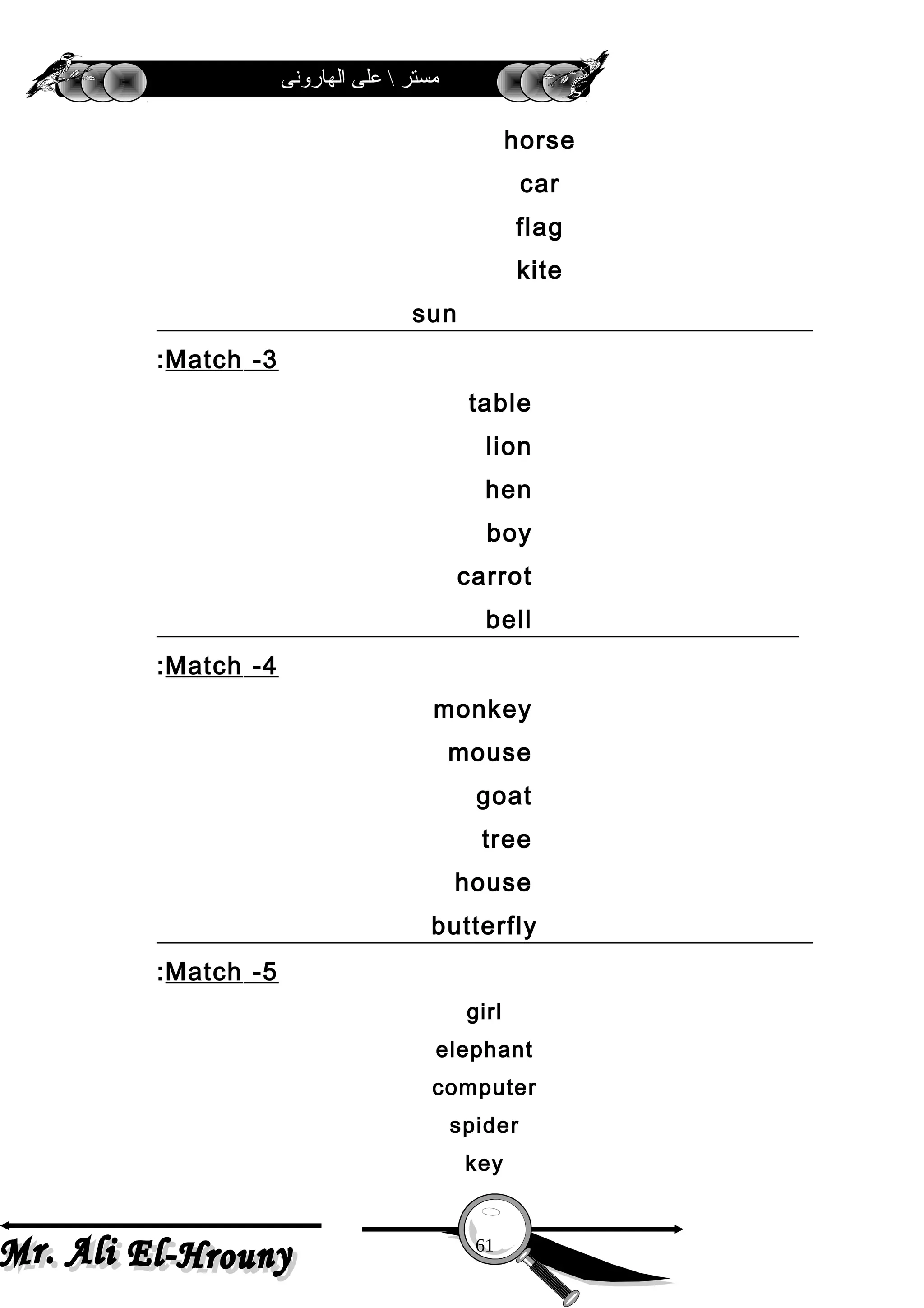 ‫الهارونى‬ ‫على‬  ‫مستر‬
horse
car
flag
kite
sun
3-Match:
table
lion
hen
boy
carrot
bell
4-Match:
monkey
mouse
goat
tree
house
butterfly
5-Match:
girl
elephant
computer
spider
key
61
 