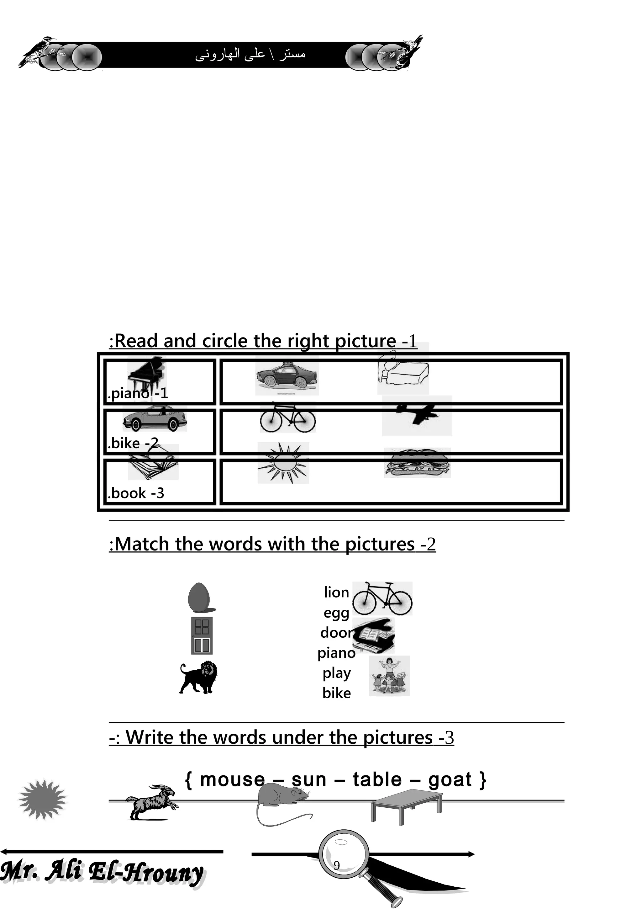 ‫الهارونى‬ ‫على‬  ‫مستر‬
1-Read and circle the right picture:
1-piano.
2-bike.
3-book.
2-Match the words with the pictures:
lion
egg
door
piano
play
bike
3-Write the words under the pictures-:
{ mouse – sun – table – goat }
9
 