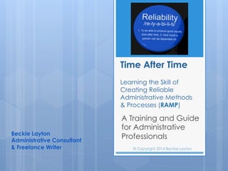 Time After Time
Learning the Skill of
Creating Reliable
Administrative Methods
& Processes (RAMP)
A Training and Guide
for Administrative
ProfessionalsBeckie Layton
Administrative Consultant
& Freelance Writer © Copyright 2014 Beckie Layton
 
