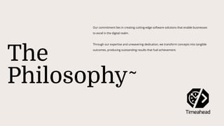 The
Philosophy
Our commitment lies in creating cutting-edge software solutions that enable businesses
to excel in the digital realm.
Through our expertise and unwavering dedication, we transform concepts into tangible
outcomes, producing outstanding results that fuel achievement.
 