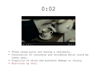 0:02
• Three young girls are having a tea-party.
• Connotation of innocence and childhood which could be
taken away.
• Fra...