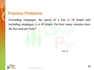 Practice Problems
Excluding stoppages, the speed of a bus is 54 kmph and
including stoppages, it is 45 kmph. For how many minutes does
the bus stop per hour?
22
www.georgeprep.com
Ans: 10
 