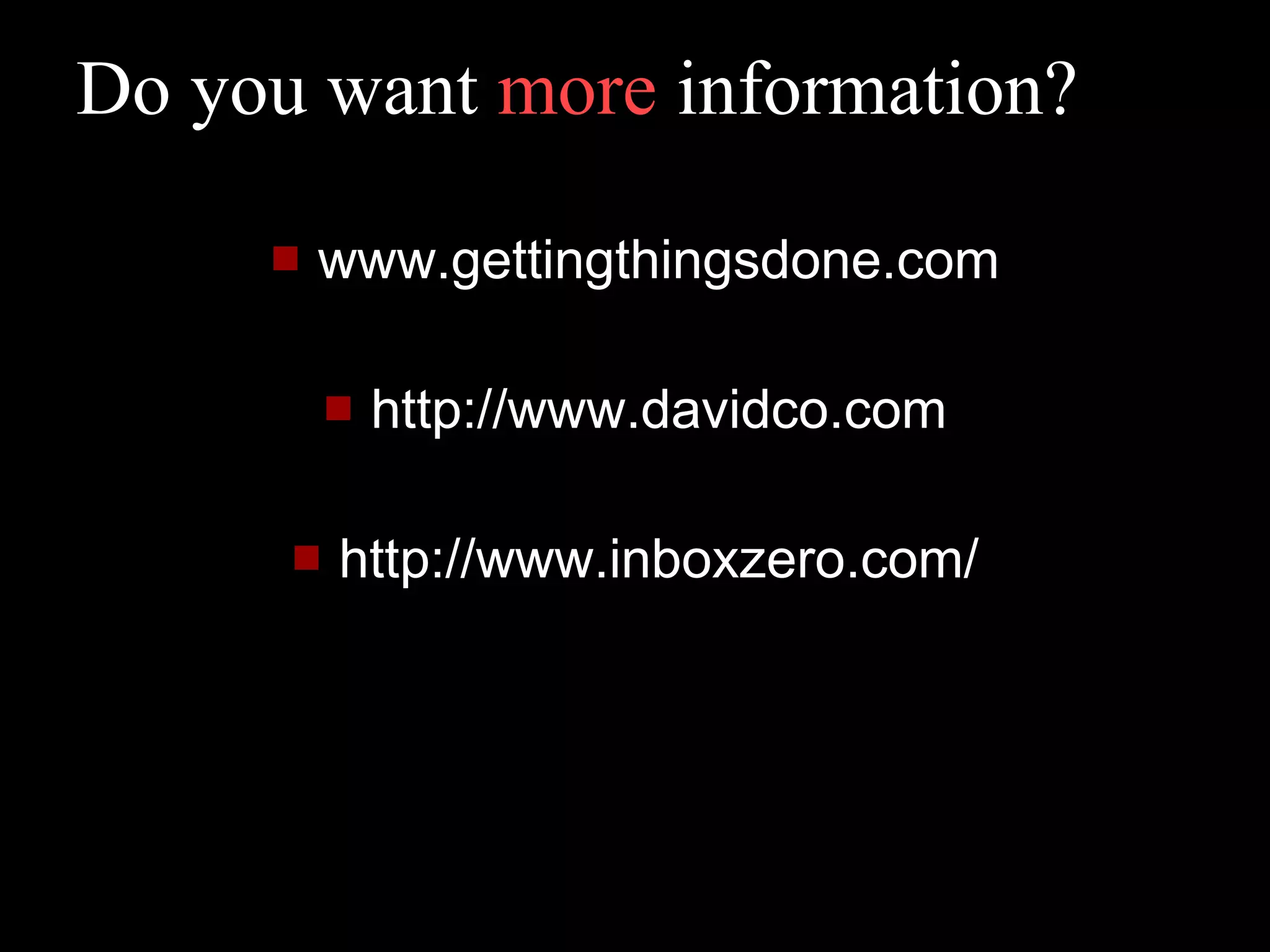 Do you want  more  information?  www.gettingthingsdone.com http://www.davidco.com http://www.inboxzero.com/ 