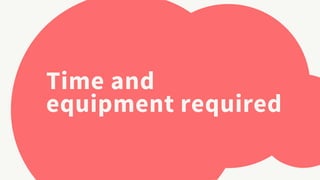 Time and
equipment required
 