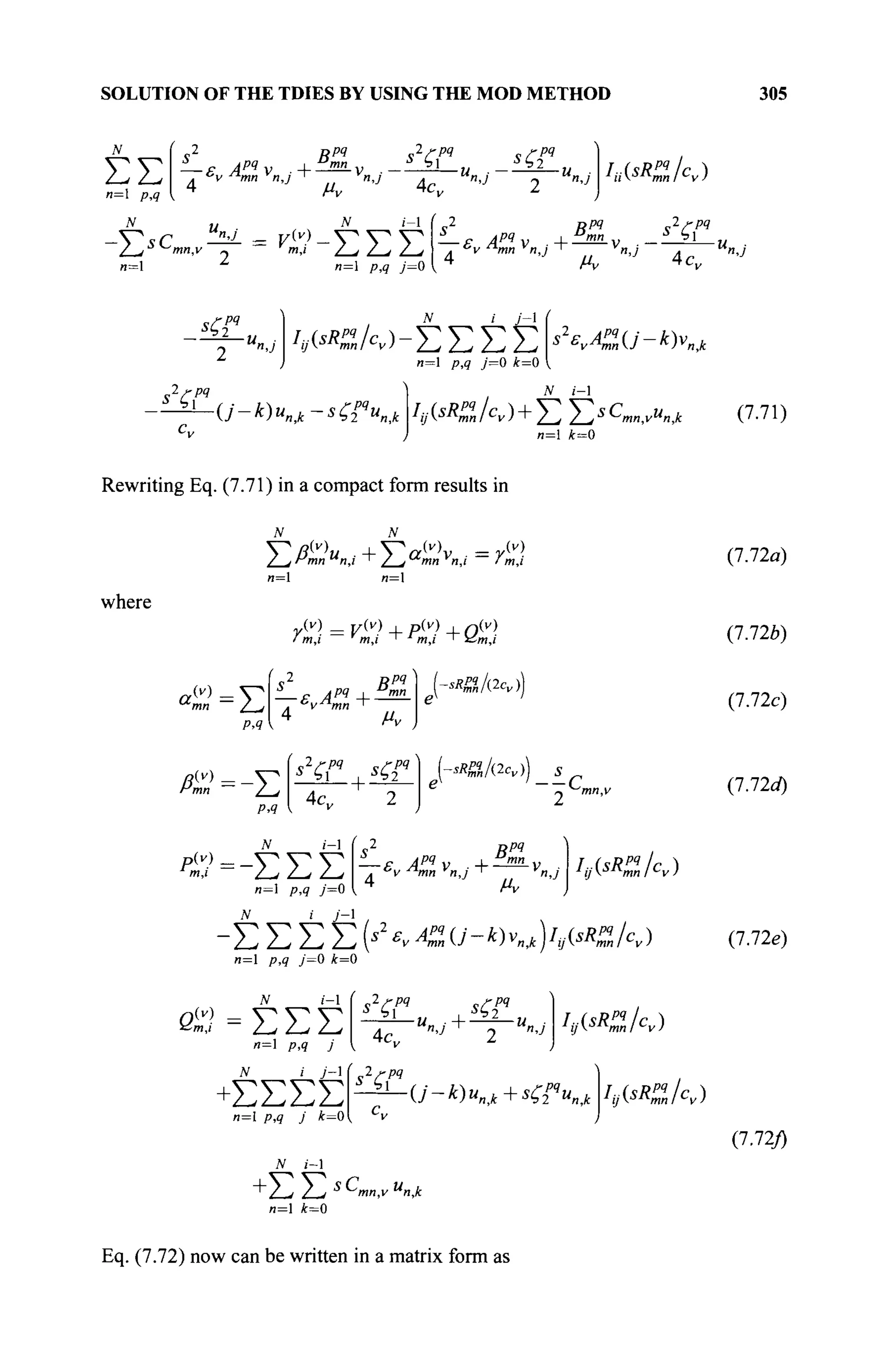 SOLUTION OF THE TDIES BY USING THE MOD METHOD 305
Σ Σ — F Apq
v
°v ™mn n,j
*2
cr
Вщп J
Ь1 J l
3 2
—! 2 £ L
v ■ — — и ■ — — и
"·■> 4c n
'J
Ί
n j
sC2
pq
My V
h^Rp
ilcv)
N u N i-1
w=l л=1 />,g 7=0
( v
2
С И „2 >-,
— F Apq
v i m
" y _ i _ k J
, ° v mn л,/' ' n, i ,
4 μν 4c,
<f «/ο-ΣΣΣΣ
n=l p,e j=0 k=0
s2
evAZ{J-k)v„yk
2rpq
*'Я -0'-^)t-sif"»,ü
N i-l
Iу (SIC lcv ) + Σ Σ 5 C
n,n,y"n,k ( 7 . 7 1 )
n=l i = 0
Rewriting Eq. (7.71) in a compact form results in
N N
/ jrmn "n.l ' / j^mn v
n.i Im,i
n= n=
where
y(v) = v(v) , p(y) . n(v)
i m,i m,i ' m,i ' xZ-mj
a(v)
= V
"ли Z_/
/>,?
^ 2
S M
_ £ - 4P? I »in
. с
ул
тп *
4
Mv
Α?=-Σ
CsVlW
<2W
P.?
4c„
-sRP%l(2cv)
-SRM/(2CV) S
- - C L
^s2
S w
My
IMR%/cv)
*?=-ΣΣΣ
я=1 />,? y=0
-Σ Σ Σ Σ (*Ч«у-*кд)/,м/о
я=1 p,q j=0 k=0
δ ί Ν Σ Σ Σ
и=1 p,q j
N i j - 
+ΣΣΣΣ
N i-l
* ' H H / + - ^ - H - ,·
4 » j 2 « j
4«Av)
(
s^r 0"-*)«»Jt+<2 "я,,
(7.72a)
(7.72b)
(7.72c)
(7.72aT)
(7.72e)
L(sR%/cv)
(7.72/)
+ / y 7 , S
Οιη,ν Μ
«,ί
n=l k=0
Eq. (7.72) now can be written in a matrix form as
 