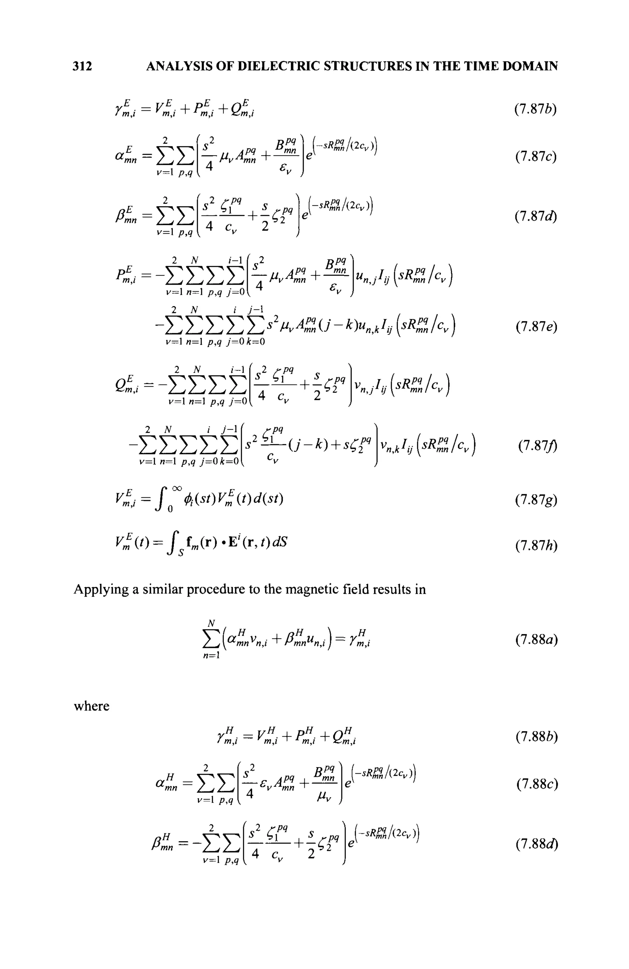 312 ANALYSIS OF DIELECTRIC STRUCTURES IN THE TIME DOMAIN
vE
. = VE
.+PE
.+OE
■
i m,i ' m,i ' m,i ' *Zm,t
«1=ΣΣ
r=l p,q
Α=ΣΣ
v= p,q
РЧ
pq | ^mn
B,
_ / , ЛРЯ I mn
ч2
Ст
ç
— ^ — + - ζ ξ 4
4 c„ 2Ь2
sR%>J(2cv)
sRg%l(2cv)
Bil
4 ε,,
кЛ{^ч
пк)
2 N i-
-ΣΣΣΣ
ν=1 η= p,q j—0 ,
-ΣΣΣΣΣ^^^ο'-λκ,,/,^/^)
ν= η= p,q j=0k=0
2 N ί-1
β^ = -ΣΣΣΣ
ν= η= p,q 7=0
*2
er . *
4 c„ 2
т£Г
2 J
V / J-
-ΣΣΣΣΣ
κ=1 и=1 р , ? у=0 4=0
/-РЧ
Л Ь1
ί - ^ - ( . / - * ) + ί #
'«.У '
У S
mnlc
v)
vn,khj(sRZlcv)
V*(t) = fsfm(r).Ei
(r,t)dS
Applying a similar procedure to the magnetic field results in
T(aH
v +ßH
u ) = yH
.
/ j*mnv
n.i ' Hmn"n.i I I m,i
(7.87b)
(7.87c)
(7.87c/)
(7.87e)
(7.87/)
(7.87g)
(7.87/J)
(7.88a)
where
уя
. = к я
+ Р Я
+ О я
.
v=l p,g
/£ = -ΣΣ
v=l p,?
52
S w
4 μν
^ 2
<г,и
. ί
4 c„ 2
~ Ь 2
-*А£»/(2С„))
sRP,l/(2cv))
(7.88ο)
(7.88с)
(7.88rf)
 