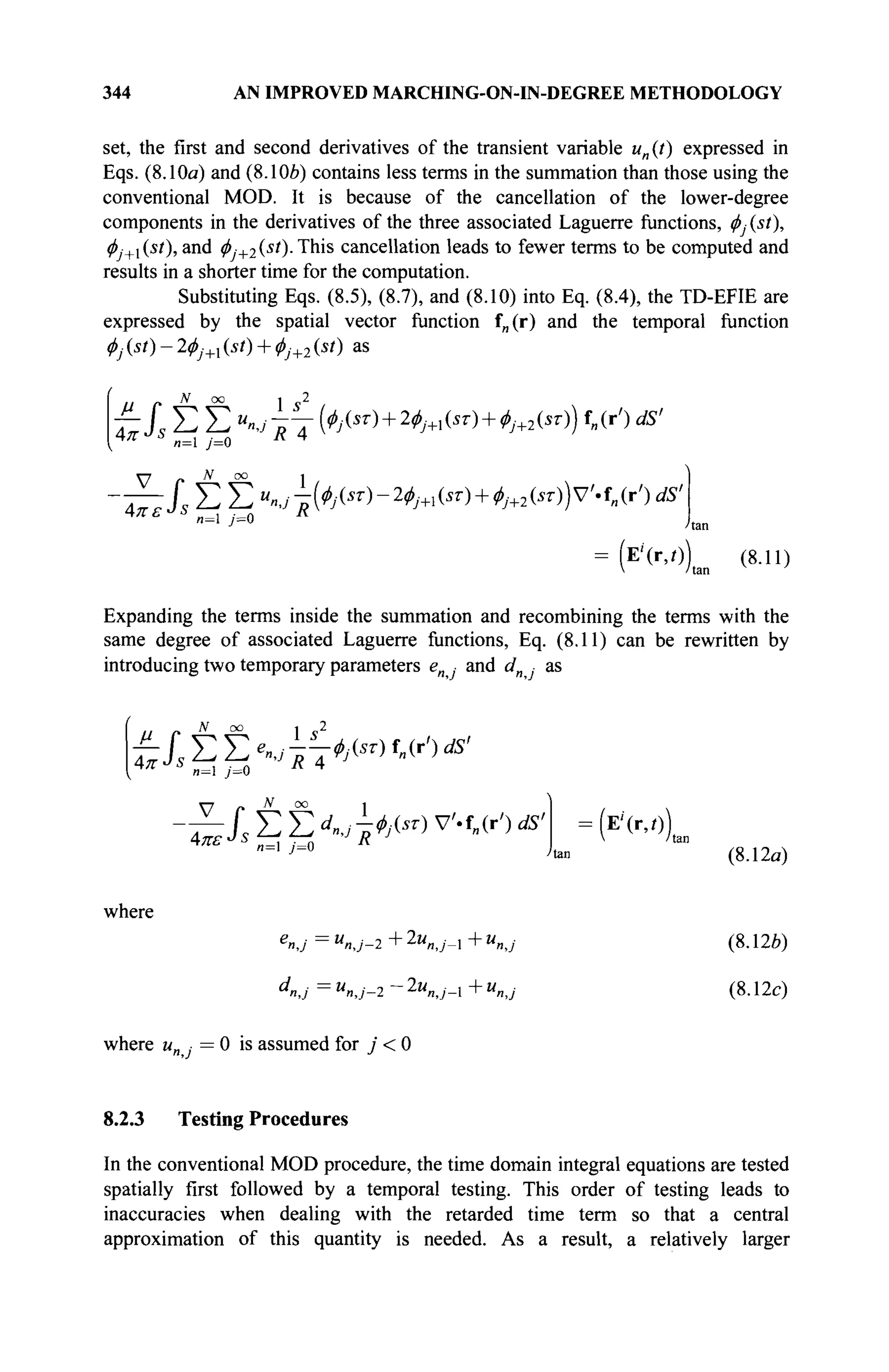 344 AN IMPROVED MARCHING-ON-IN-DEGREE METHODOLOGY
set, the first and second derivatives of the transient variable un (t) expressed in
Eqs. (8.10ο) and (8.106) contains less terms in the summation than those using the
conventional MOD. It is because of the cancellation of the lower-degree
components in the derivatives of the three associated Laguerre functions, φ^ (st),
<j)j+x(st), and </>j+2(st). This cancellation leads to fewer terms to be computed and
results in a shorter time for the computation.
Substituting Eqs. (8.5), (8.7), and (8.10) into Eq. (8.4), the TD-EFIE are
expressed by the spatial vector function f„(r) and the temporal function
</>j(st)-2<l>j+x{st) + (l>j+2{st) as
ί Σ Σ M
«J1TT (Ф^т) + 2фт(зт) + ф^2(зт)) f„(r') dS'
JS
„=l y=o R 4
Г7 N ao i
—Js Σ Σ ».,^(^")-4·+ιΗ+^2Η)ν·ί»(Γ') ds1
/tan
= (E'(r,0L (в·")
teeJs^p, "4R
Expanding the terms inside the summation and recombining the terms with the
same degree of associated Laguerre functions, Eq. (8.11) can be rewritten by
introducing two temporary parameters e · and dn ■ as
// r· N
°° 1 c 2
— Г Y T en ί-—Φ№) f„(r') dS'
^Js^p, "'J
R 4ΨΛ
"У
'
N 00 1
fs Σ Σ <J ΊΦΜ) v'.f„(r') ds> = (E'(r,o)tan
4 я г - - я=1 j=0
(8.12α)
where
e
nj =u
nj-2+ 2u„j- + Kj (8.126)
d
nj = M
«,;-2 - 2м
„,у-1 + u
nj (8.12c)
where un ■ = 0 is assumed for j < 0
8.2.3 Testing Procedures
In the conventional MOD procedure, the time domain integral equations are tested
spatially first followed by a temporal testing. This order of testing leads to
inaccuracies when dealing with the retarded time term so that a central
approximation of this quantity is needed. As a result, a relatively larger
 