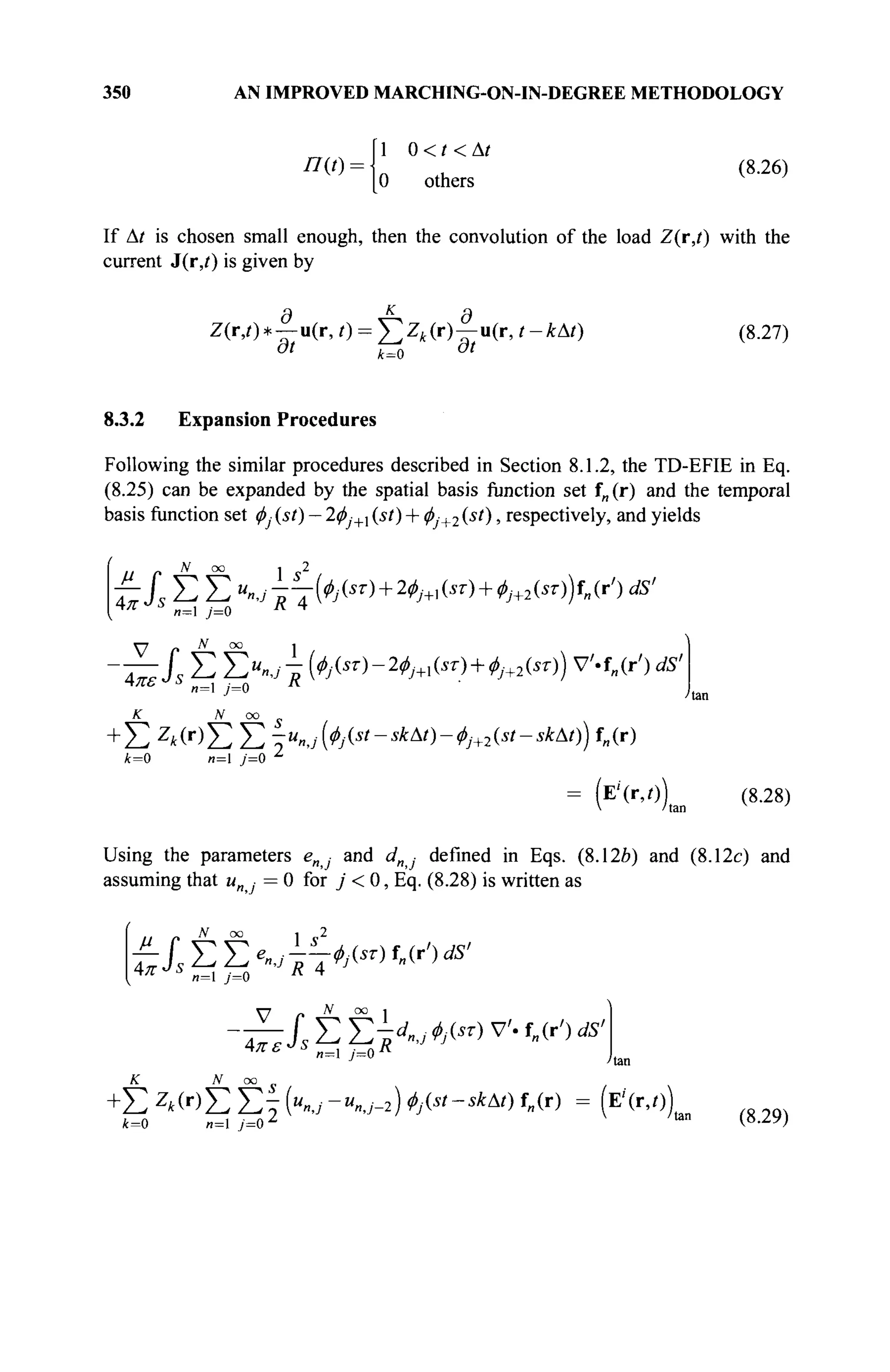 350 AN IMPROVED MARCHING-ON-IN-DEGREE METHODOLOGY
/7(0 =
1 0 < t < Δί
0 others
(8.26)
If At is chosen small enough, then the convolution of the load Z(r,t) with the
current J(r,/) is given by
Z(iy) * -f- u(r, г) = Σ Zk (r) | - u(r, t - кAt)
3t f^0 dt
(8.27)
8.3.2 Expansion Procedures
Following the similar procedures described in Section 8.1.2, the TD-EFIE in Eq.
(8.25) can be expanded by the spatial basis function set f„(r) and the temporal
basis function set ф} (st) — 2^ ·+1 (st) + φ^+2 (st), respectively, and yields
N 00
4 π A
и=1 7=0 K Щ
™ „ N oo i
L Σ Σ,^-(φ^)-2φ^τ) + φ]+2(5τ)) V'.f„(r') dS'
4πε
κ
=1 7=0
N OO
-Σ ζ,(ν)Σ Σ -иПг](Ф№-*ш)-ф]+2&-8Ш)) f„(r)
4=0 п= 7=0
(Е''(г,/)) (8.28)
Using the parameters e„ ■ and dnj defined in Eqs. (8.12Й) and (8.12c) and
assuming that м · = 0 for j < 0, Eq. (8.28) is written as
/; n N
°° 1 e2
— f У УЧ /-—*/(«■) f„(r') ds'
4л· ε
r λ
XEÇ^,7^(^)V'-f„(rV5'
/1=1 7=0
Л IS OO
/1=0 n=l 7=0"
tan (8.29)
 