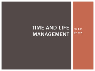 FX 1.2
By MIX
TIME AND LIFE
MANAGEMENT
 