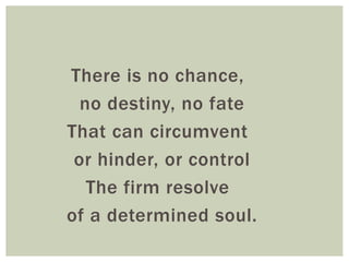 There is no chance,
no destiny, no fate
That can circumvent
or hinder, or control
The firm resolve
of a determined soul.
 
