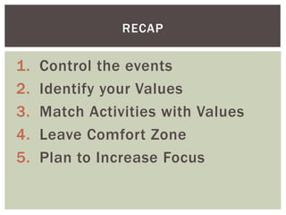 1. Control the events
2. Identify your Values
3. Match Activities with Values
4. Leave Comfort Zone
5. Plan to Increase Fo...