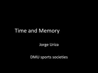 Time and Memory
Jorge Uriza
DMU sports societies
 