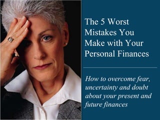 The 5 Worst
Mistakes You
Make with Your
Personal Finances
How to overcome fear,
uncertainty and doubt
about your present and
future finances
 