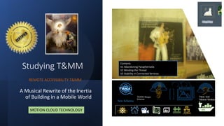 Studying T&MM
A Musical Rewrite of the Inertia
of Building in a Mobile World
REMOTE ACCESSIBILITY T&MM
MOTION CLOUD TECHNOLOGY
MDIA
Contents
V1 Abandoning Paraphernalia
V2 Minding the Thread
V3 Stability in Connected Services
GEC
 