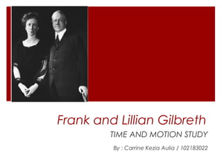 Frank and Lillian Gilbreth
TIME AND MOTION STUDY
By : Carrine Kezia Aulia / 102183022
 