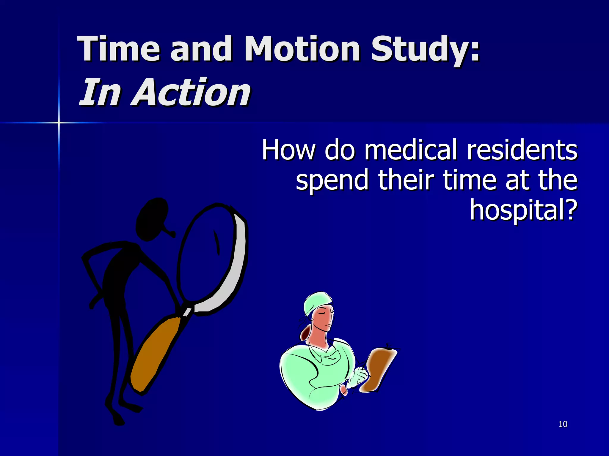 Time and Motion Study:   In Action How do medical residents spend their time at the hospital? 