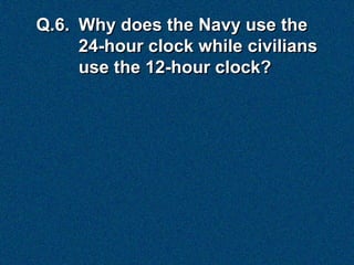 Q.6. Why does the Navy use the
     24-hour clock while civilians
     use the 12-hour clock?
 