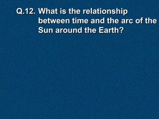Q.12. What is the relationship
      between time and the arc of the
      Sun around the Earth?
 