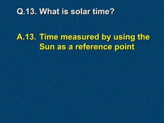 Q.13. What is solar time?


A.13. Time measured by using the
      Sun as a reference point
 