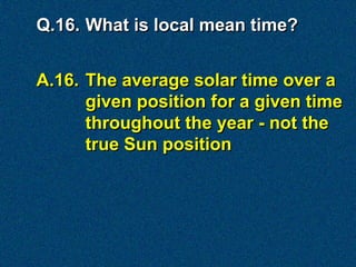 Q.16. What is local mean time?


A.16. The average solar time over a
      given position for a given time
      throughout the year - not the
      true Sun position
 