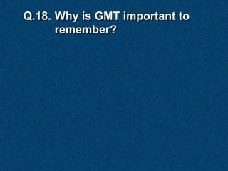 Q.18. Why is GMT important to
      remember?
 