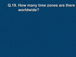 Q.19. How many time zones are there
      worldwide?
 