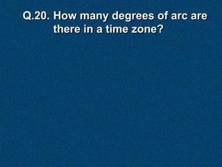 Q.20. How many degrees of arc are
      there in a time zone?
 