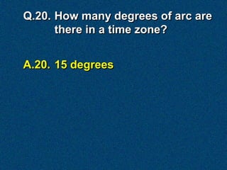 Q.20. How many degrees of arc are
      there in a time zone?


A.20. 15 degrees
 