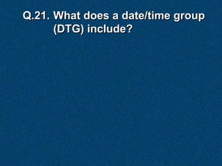 Q.21. What does a date/time group
      (DTG) include?
 