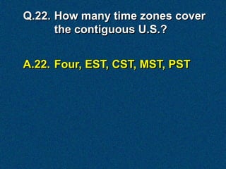 Q.22. How many time zones cover
      the contiguous U.S.?


A.22. Four, EST, CST, MST, PST
 