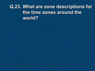 Q.23. What are zone descriptions for
      the time zones around the
      world?
 