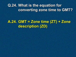 Q.24. What is the equation for
      converting zone time to GMT?


A.24. GMT = Zone time (ZT) + Zone
      description (ZD)
 