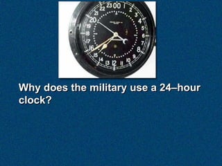 Why does the military use a 24–hour
clock?
 