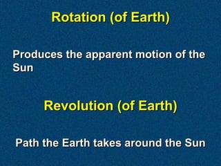 Rotation (of Earth)

Produces the apparent motion of the
Sun


     Revolution (of Earth)

Path the Earth takes around the Sun
 