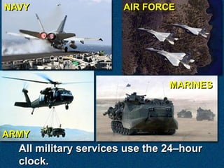 NAVY                   AIR FORCE




                                MARINES




ARMY
  All military services use the 24–hour
  clock.
 