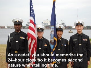 As a cadet, you should memorize the
24–hour clock so it becomes second
nature when telling time.
 