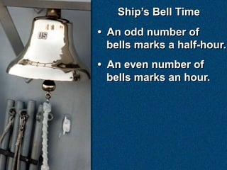 Ship’s Bell Time
• An odd number of
  bells marks a half-hour.
• An even number of
  bells marks an hour.
 