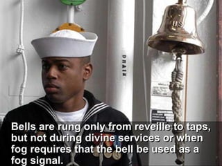 Bells are rung only from reveille to taps,
but not during divine services or when
fog requires that the bell be used as a
fog signal.
 