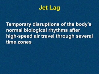 Jet Lag

Temporary disruptions of the body’s
normal biological rhythms after
high-speed air travel through several
time zones
 