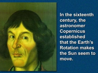 In the sixteenth
century, the
astronomer
Copernicus
established
that the Earth’s
Rotation makes
the Sun seem to
move.
 